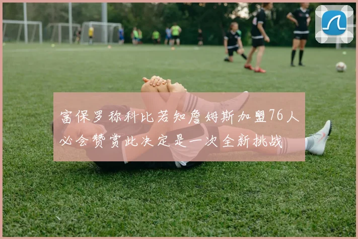 富保罗称科比若知詹姆斯加盟76人必会赞赏此决定是一次全新挑战