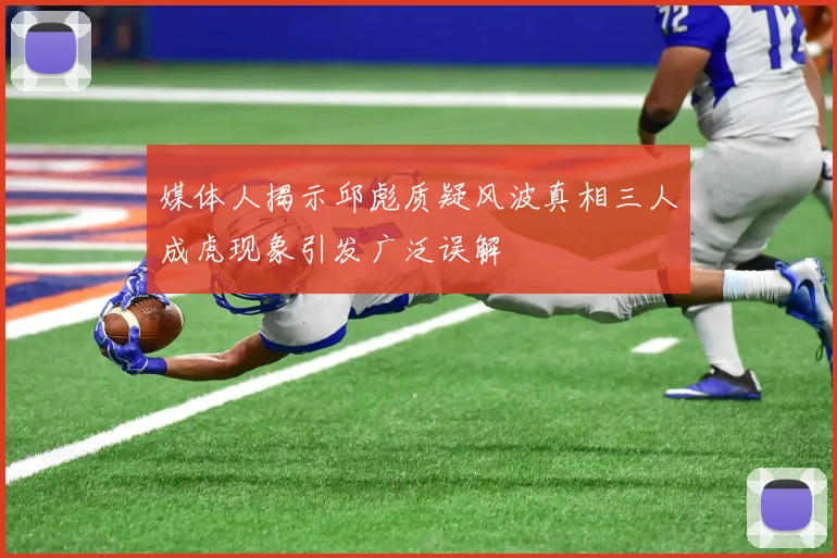 媒体人揭示邱彪质疑风波真相三人成虎现象引发广泛误解