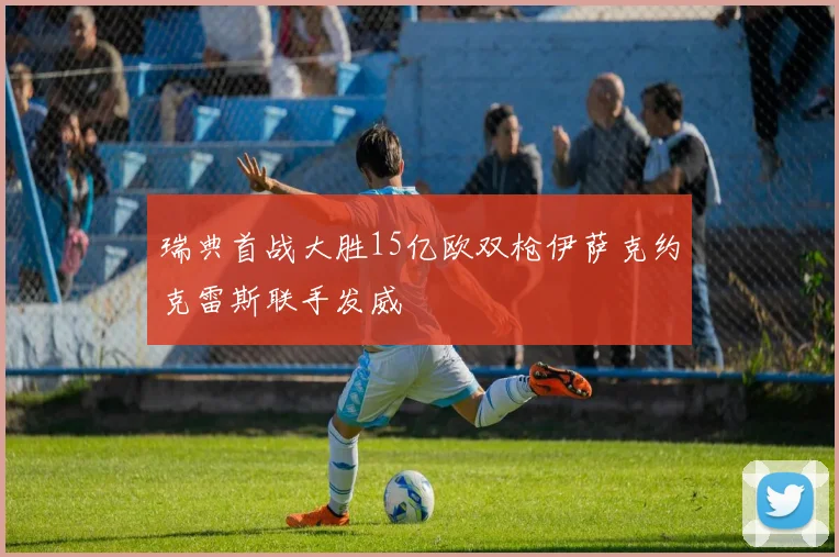 瑞典首战大胜15亿欧双枪伊萨克约克雷斯联手发威