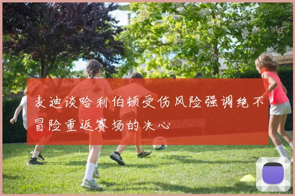 麦迪谈哈利伯顿受伤风险强调绝不冒险重返赛场的决心