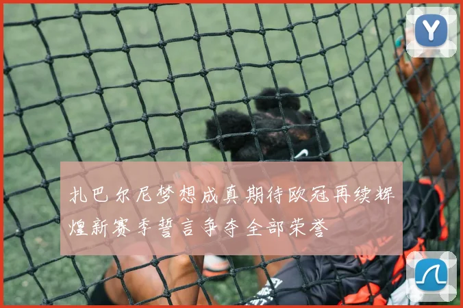 扎巴尔尼梦想成真期待欧冠再续辉煌新赛季誓言争夺全部荣誉