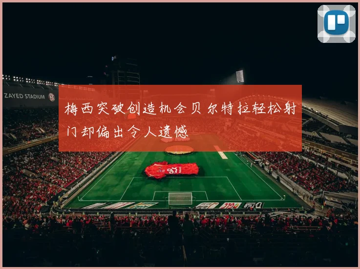 梅西突破创造机会贝尔特拉轻松射门却偏出令人遗憾