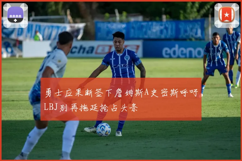 勇士应果断签下詹姆斯A史密斯呼吁LBJ别再拖延抢占头条