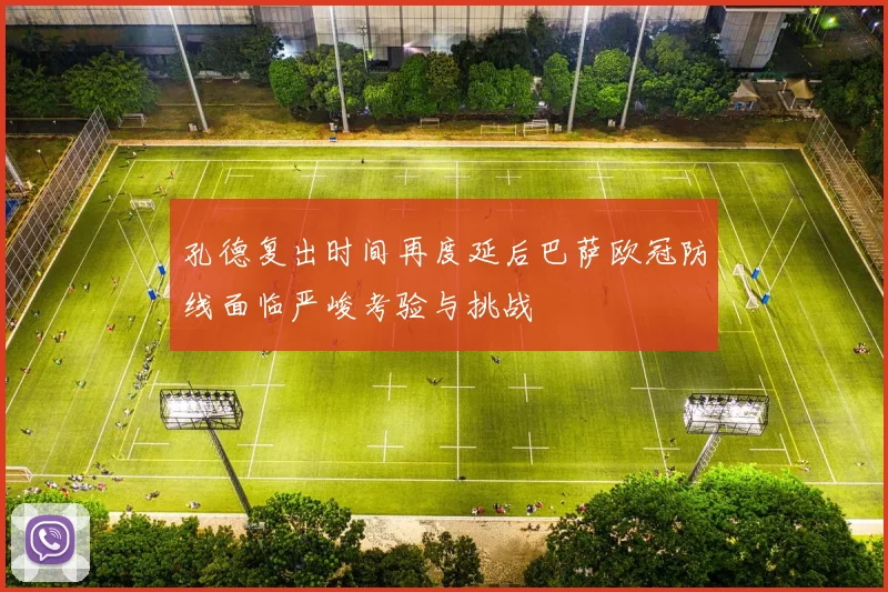 孔德复出时间再度延后巴萨欧冠防线面临严峻考验与挑战