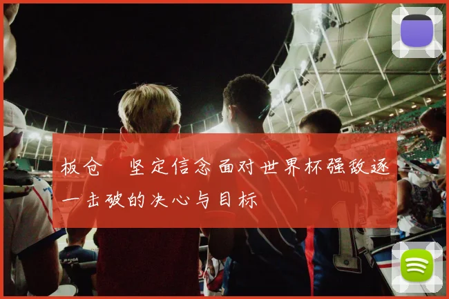 板仓滉坚定信念面对世界杯强敌逐一击破的决心与目标