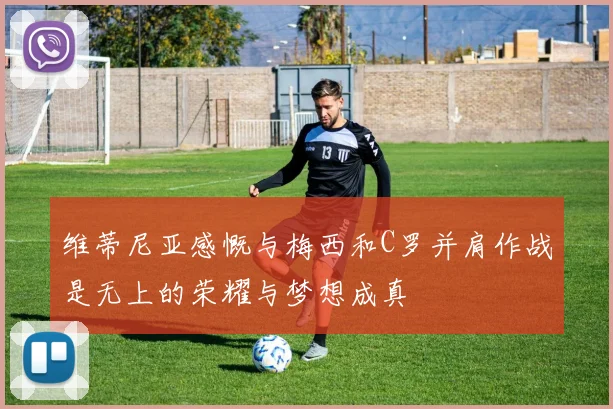 维蒂尼亚感慨与梅西和C罗并肩作战是无上的荣耀与梦想成真