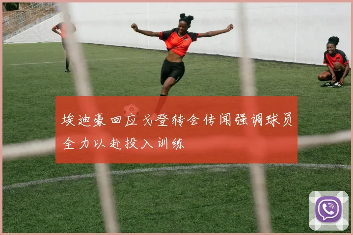 埃迪豪回应戈登转会传闻强调球员全力以赴投入训练