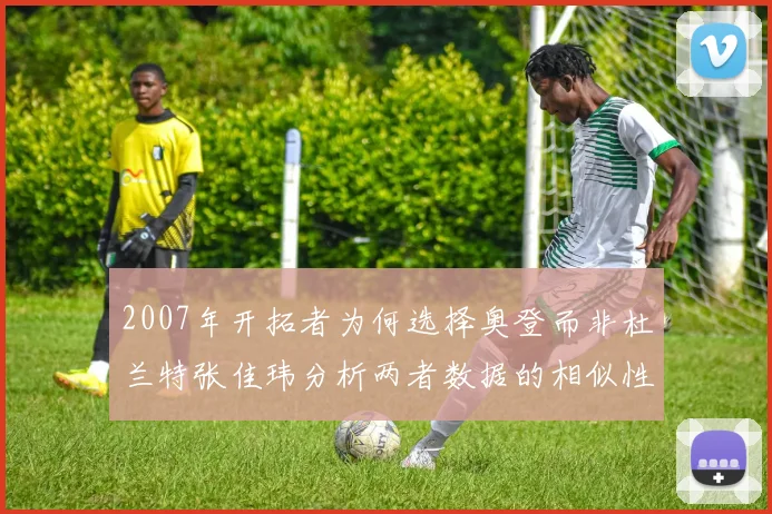 2007年开拓者为何选择奥登而非杜兰特张佳玮分析两者数据的相似性