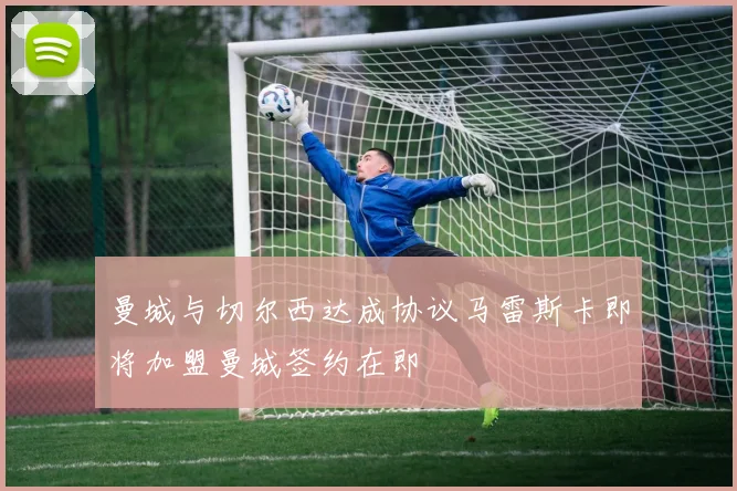 曼城与切尔西达成协议马雷斯卡即将加盟曼城签约在即