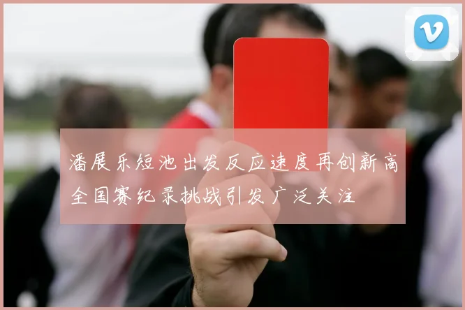 潘展乐短池出发反应速度再创新高全国赛纪录挑战引发广泛关注