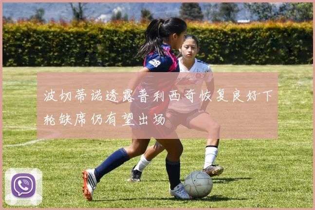 波切蒂诺透露普利西奇恢复良好下轮缺席仍有望出场