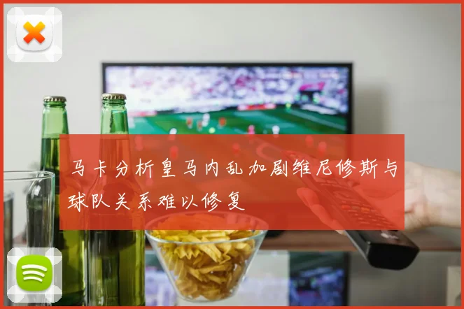 马卡分析皇马内乱加剧维尼修斯与球队关系难以修复