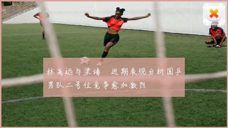 林高远与梁靖崑近期表现分析国乒男队二号位竞争愈加激烈