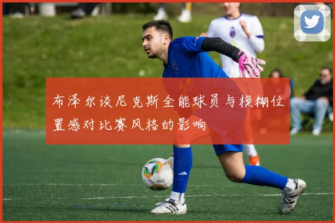 布泽尔谈尼克斯全能球员与模糊位置感对比赛风格的影响