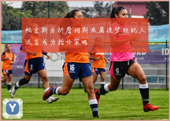 帕金斯分析詹姆斯浓眉追梦经纪人流言或为抬价策略