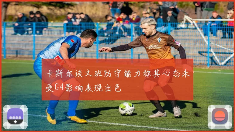 卡斯尔谈文班防守能力称其心态未受G4影响表现出色