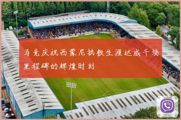 马竞庆祝西蒙尼执教生涯达成千场里程碑的辉煌时刻