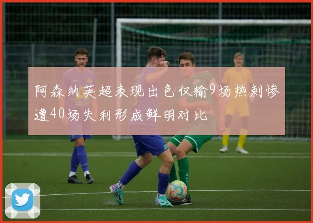 阿森纳英超表现出色仅输9场热刺惨遭40场失利形成鲜明对比