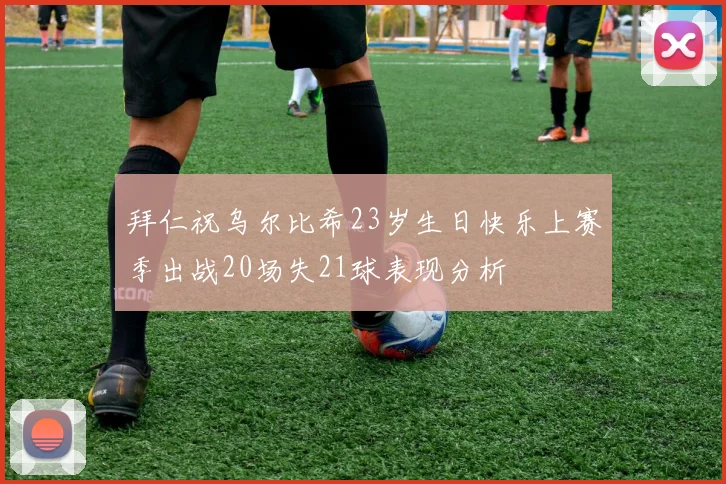 拜仁祝乌尔比希23岁生日快乐上赛季出战20场失21球表现分析