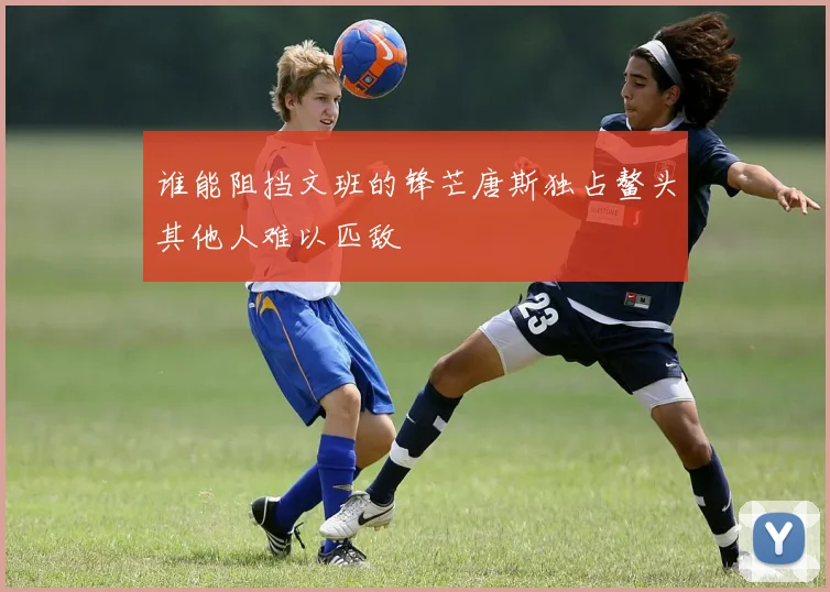 谁能阻挡文班的锋芒唐斯独占鳌头其他人难以匹敌