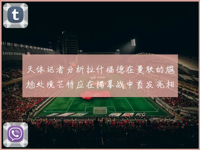 天体记者分析拉什福德在曼联的尴尬处境芒特应在揭幕战中首发亮相