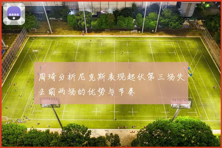 周琦分析尼克斯表现起伏第三场失去前两场的优势与节奏
