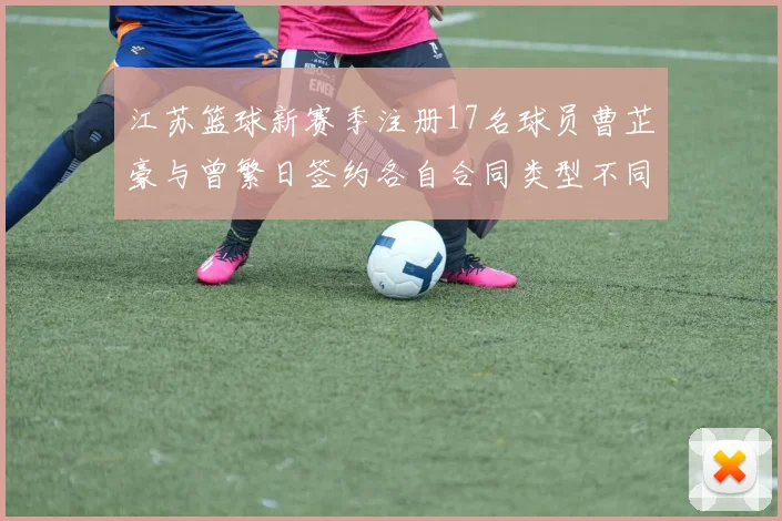 江苏篮球新赛季注册17名球员曹芷豪与曾繁日签约各自合同类型不同