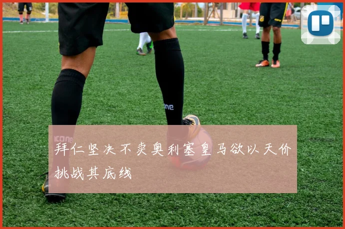 拜仁坚决不卖奥利塞皇马欲以天价挑战其底线