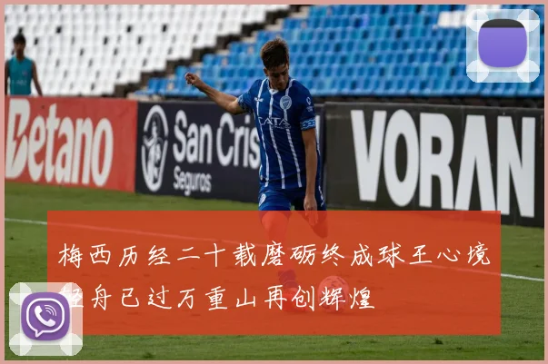 梅西历经二十载磨砺终成球王心境轻舟已过万重山再创辉煌