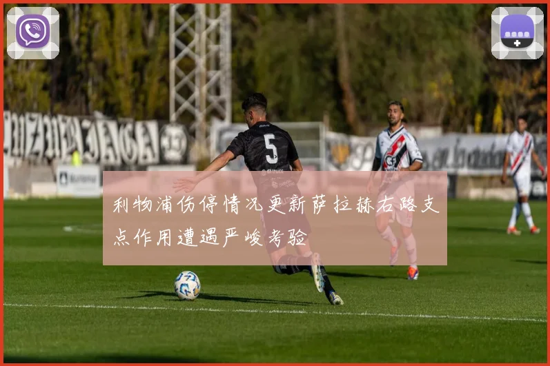 利物浦伤停情况更新萨拉赫右路支点作用遭遇严峻考验