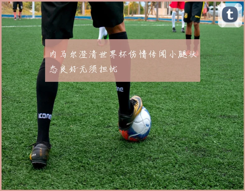 内马尔澄清世界杯伤情传闻小腿状态良好无须担忧
