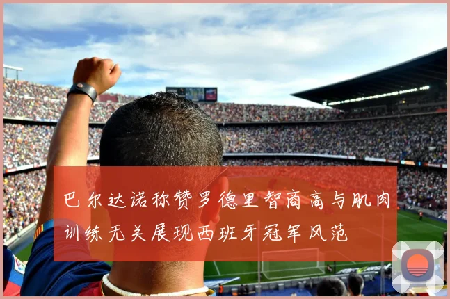 巴尔达诺称赞罗德里智商高与肌肉训练无关展现西班牙冠军风范